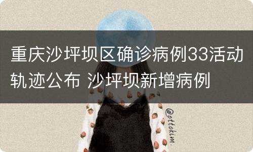 重庆沙坪坝区确诊病例33活动轨迹公布 沙坪坝新增病例