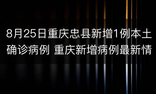 8月25日重庆忠县新增1例本土确诊病例 重庆新增病例最新情况