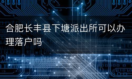 合肥长丰县下塘派出所可以办理落户吗