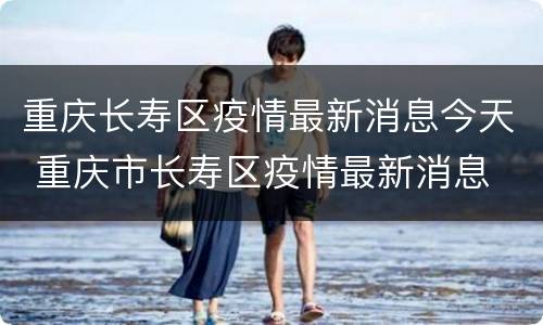重庆长寿区疫情最新消息今天 重庆市长寿区疫情最新消息