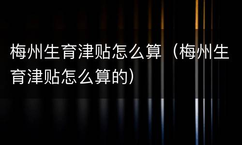 梅州生育津贴怎么算（梅州生育津贴怎么算的）