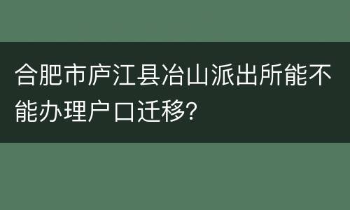 合肥市庐江县冶山派出所能不能办理户口迁移？