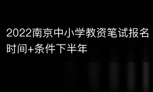 2022南京中小学教资笔试报名时间+条件下半年