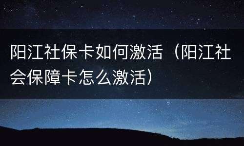 阳江社保卡如何激活（阳江社会保障卡怎么激活）