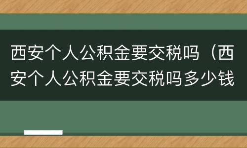西安个人公积金要交税吗（西安个人公积金要交税吗多少钱）