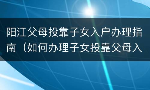 阳江父母投靠子女入户办理指南（如何办理子女投靠父母入户）