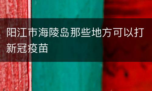 阳江市海陵岛那些地方可以打新冠疫苗