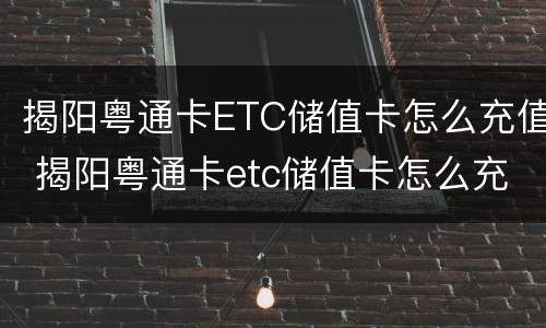 揭阳粤通卡ETC储值卡怎么充值 揭阳粤通卡etc储值卡怎么充值不了