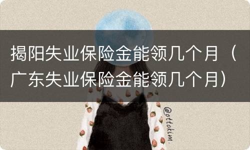 揭阳失业保险金能领几个月（广东失业保险金能领几个月）