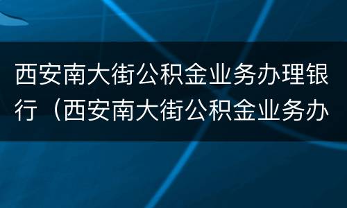 西安南大街公积金业务办理银行（西安南大街公积金业务办理银行地址）