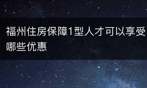 福州住房保障1型人才可以享受哪些优惠