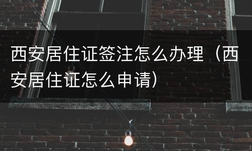 西安居住证签注怎么办理（西安居住证怎么申请）