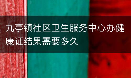 九亭镇社区卫生服务中心办健康证结果需要多久