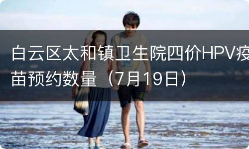 白云区太和镇卫生院四价HPV疫苗预约数量（7月19日）