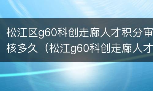 松江区g60科创走廊人才积分审核多久（松江g60科创走廊人才申报）