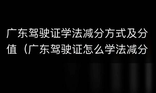 广东驾驶证学法减分方式及分值（广东驾驶证怎么学法减分）