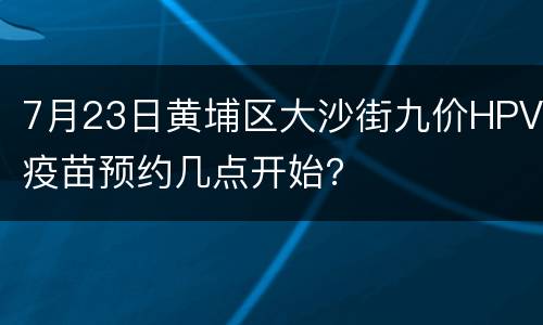 7月23日黄埔区大沙街九价HPV疫苗预约几点开始？