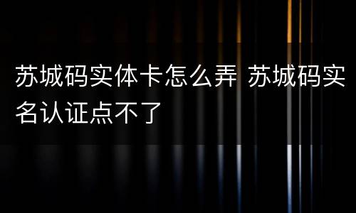 苏城码实体卡怎么弄 苏城码实名认证点不了
