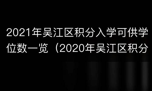 2021年吴江区积分入学可供学位数一览（2020年吴江区积分入学政策）