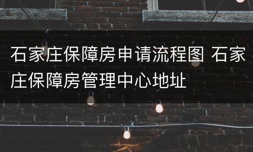 石家庄保障房申请流程图 石家庄保障房管理中心地址