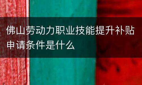 佛山劳动力职业技能提升补贴申请条件是什么