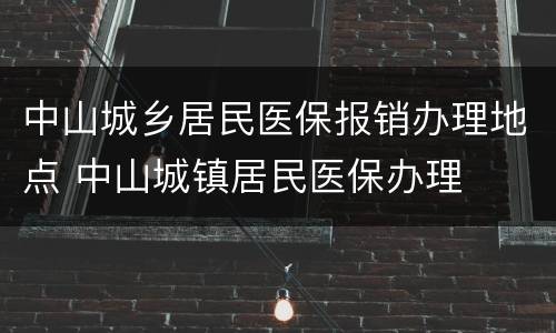 中山城乡居民医保报销办理地点 中山城镇居民医保办理