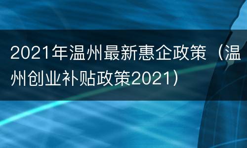 2021年温州最新惠企政策（温州创业补贴政策2021）