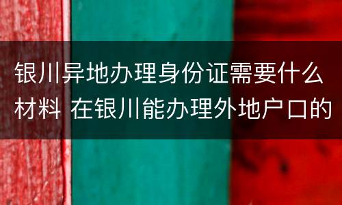 银川异地办理身份证需要什么材料 在银川能办理外地户口的身份证吗