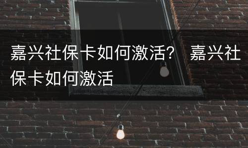 嘉兴社保卡如何激活？ 嘉兴社保卡如何激活