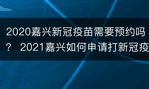 2020嘉兴新冠疫苗需要预约吗？ 2021嘉兴如何申请打新冠疫苗