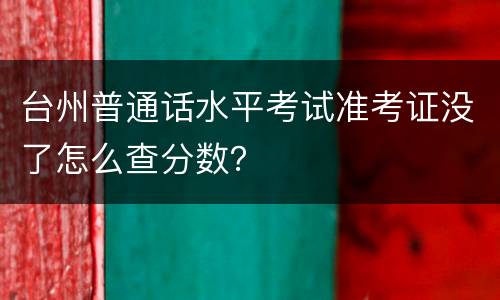台州普通话水平考试准考证没了怎么查分数？