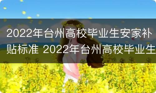 2022年台州高校毕业生安家补贴标准 2022年台州高校毕业生安家补贴标准是多少
