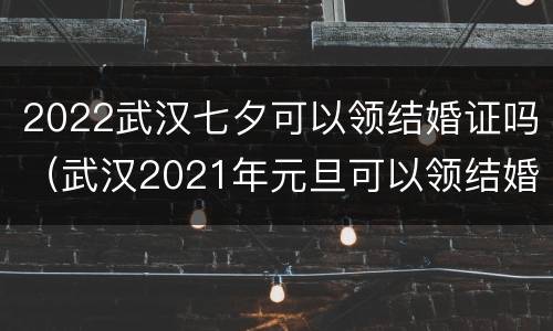 2022武汉七夕可以领结婚证吗（武汉2021年元旦可以领结婚证吗）