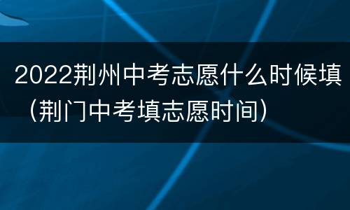 2022荆州中考志愿什么时候填（荆门中考填志愿时间）