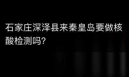 石家庄深泽县来秦皇岛要做核酸检测吗？