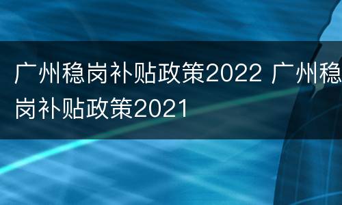广州稳岗补贴政策2022 广州稳岗补贴政策2021