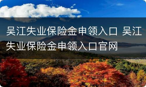 吴江失业保险金申领入口 吴江失业保险金申领入口官网