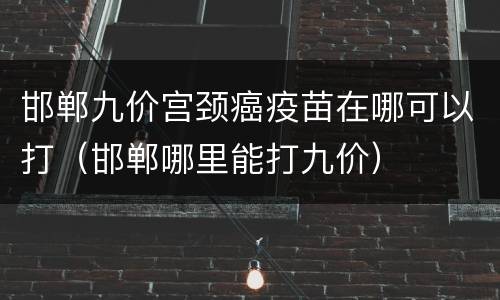 邯郸九价宫颈癌疫苗在哪可以打（邯郸哪里能打九价）