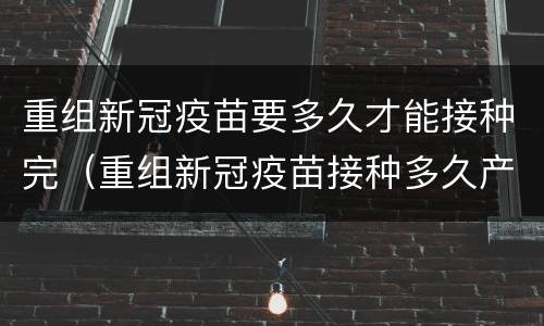 重组新冠疫苗要多久才能接种完（重组新冠疫苗接种多久产生抗体）