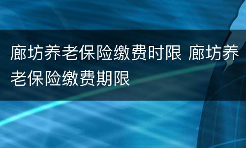 廊坊养老保险缴费时限 廊坊养老保险缴费期限