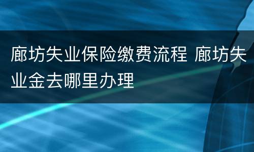 廊坊失业保险缴费流程 廊坊失业金去哪里办理