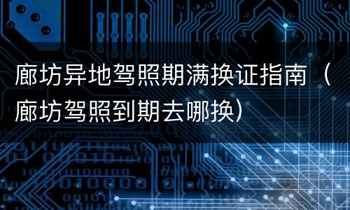 廊坊异地驾照期满换证指南（廊坊驾照到期去哪换）