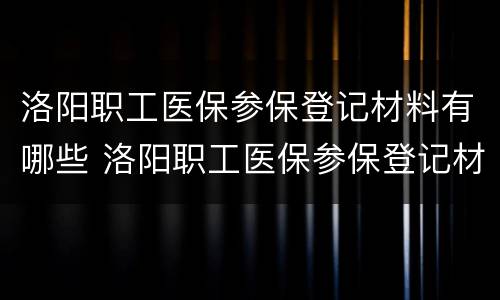 洛阳职工医保参保登记材料有哪些 洛阳职工医保参保登记材料有哪些要求
