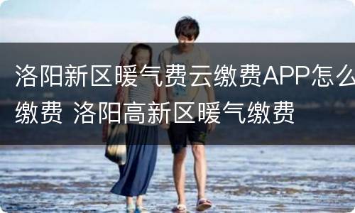洛阳新区暖气费云缴费APP怎么缴费 洛阳高新区暖气缴费