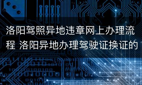 洛阳驾照异地违章网上办理流程 洛阳异地办理驾驶证换证的流程