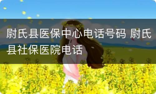 尉氏县医保中心电话号码 尉氏县社保医院电话