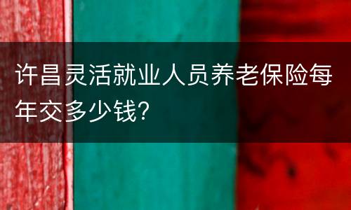 许昌灵活就业人员养老保险每年交多少钱?