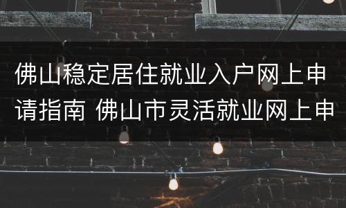 佛山稳定居住就业入户网上申请指南 佛山市灵活就业网上申报