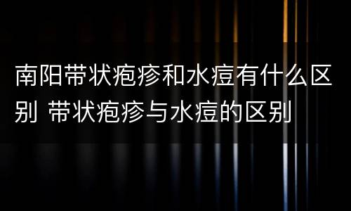 南阳带状疱疹和水痘有什么区别 带状疱疹与水痘的区别