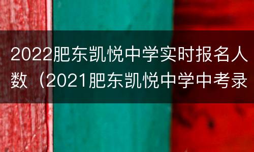 2022肥东凯悦中学实时报名人数（2021肥东凯悦中学中考录取分数线）